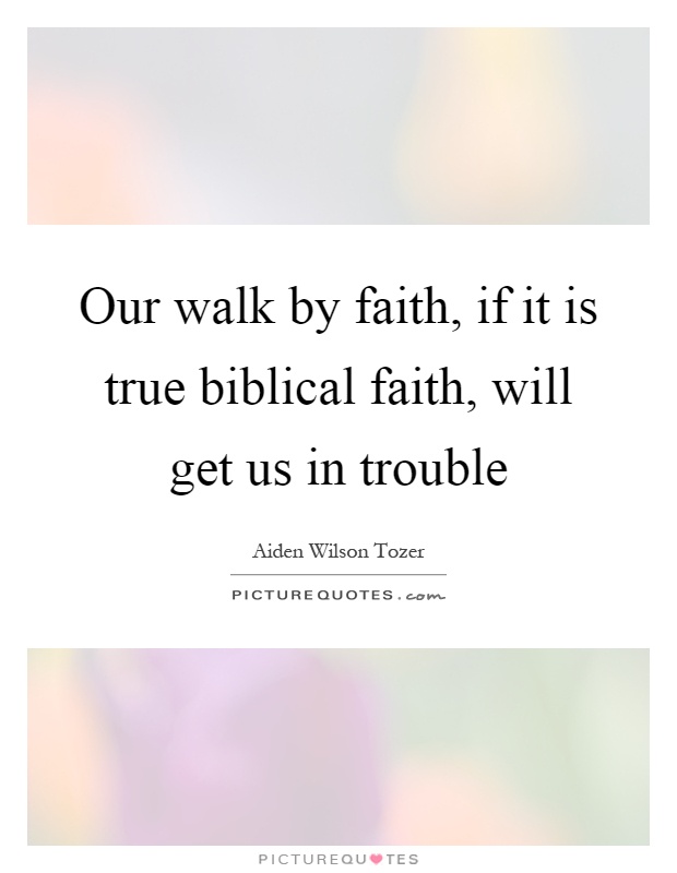 Our walk by faith, if it is true biblical faith, will get us in trouble Picture Quote #1