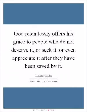 God relentlessly offers his grace to people who do not deserve it, or seek it, or even appreciate it after they have been saved by it Picture Quote #1