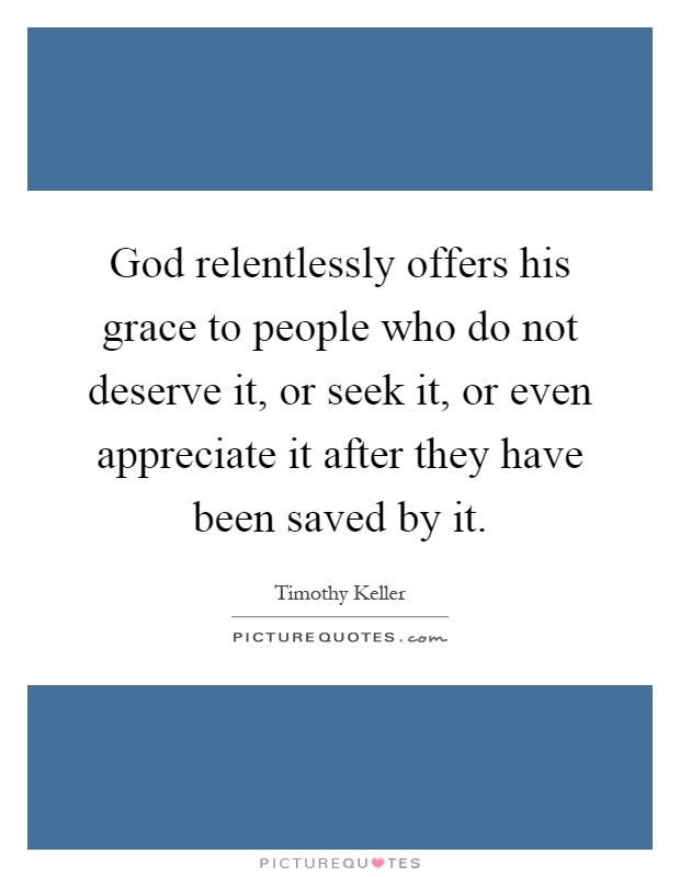 God relentlessly offers his grace to people who do not deserve it, or seek it, or even appreciate it after they have been saved by it Picture Quote #1