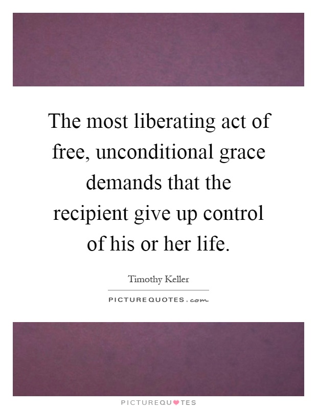 The most liberating act of free, unconditional grace demands that the recipient give up control of his or her life Picture Quote #1