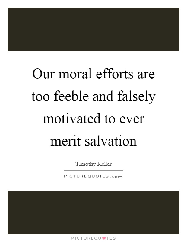 Our moral efforts are too feeble and falsely motivated to ever merit salvation Picture Quote #1