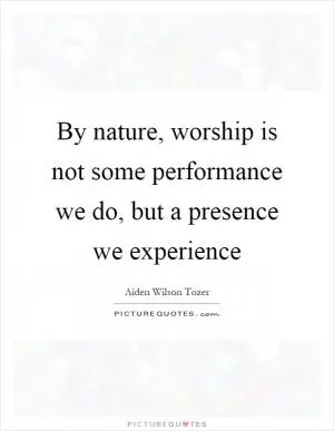 By nature, worship is not some performance we do, but a presence we experience Picture Quote #1