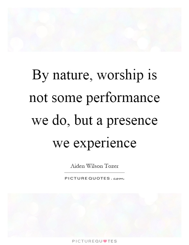 By nature, worship is not some performance we do, but a presence we experience Picture Quote #1