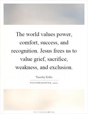 The world values power, comfort, success, and recognition. Jesus frees us to value grief, sacrifice, weakness, and exclusion Picture Quote #1
