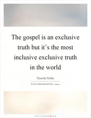 The gospel is an exclusive truth but it’s the most inclusive exclusive truth in the world Picture Quote #1