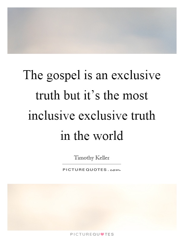 The gospel is an exclusive truth but it's the most inclusive exclusive truth in the world Picture Quote #1