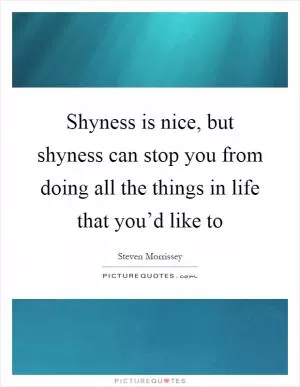 Shyness is nice, but shyness can stop you from doing all the things in life that you’d like to Picture Quote #1