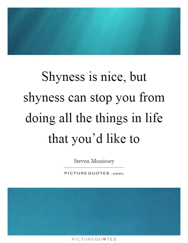 Shyness is nice, but shyness can stop you from doing all the things in life that you'd like to Picture Quote #1
