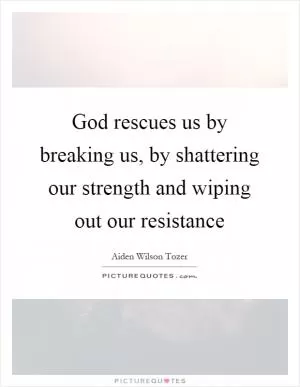 God rescues us by breaking us, by shattering our strength and wiping out our resistance Picture Quote #1