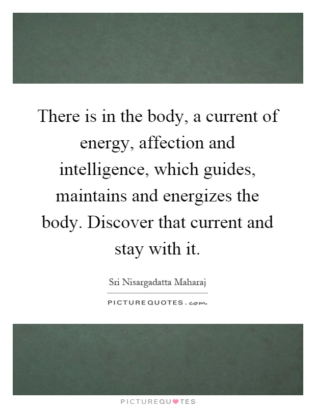 There is in the body, a current of energy, affection and intelligence, which guides, maintains and energizes the body. Discover that current and stay with it Picture Quote #1