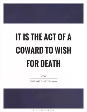It is the act of a coward to wish for death Picture Quote #1