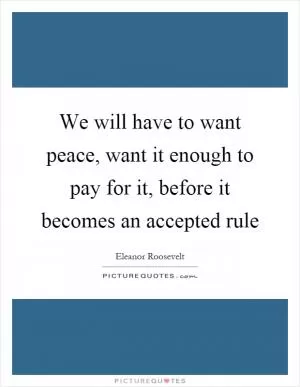 We will have to want peace, want it enough to pay for it, before it becomes an accepted rule Picture Quote #1