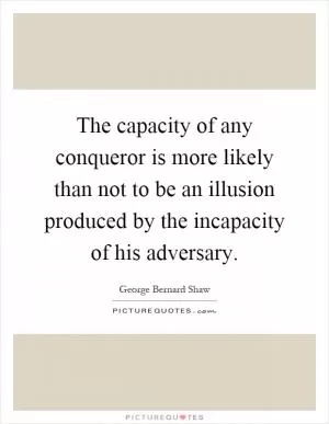 The capacity of any conqueror is more likely than not to be an illusion produced by the incapacity of his adversary Picture Quote #1