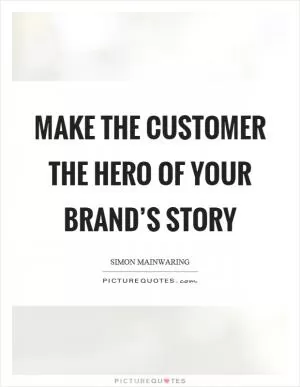 Make the customer the hero of your brand’s story Picture Quote #1