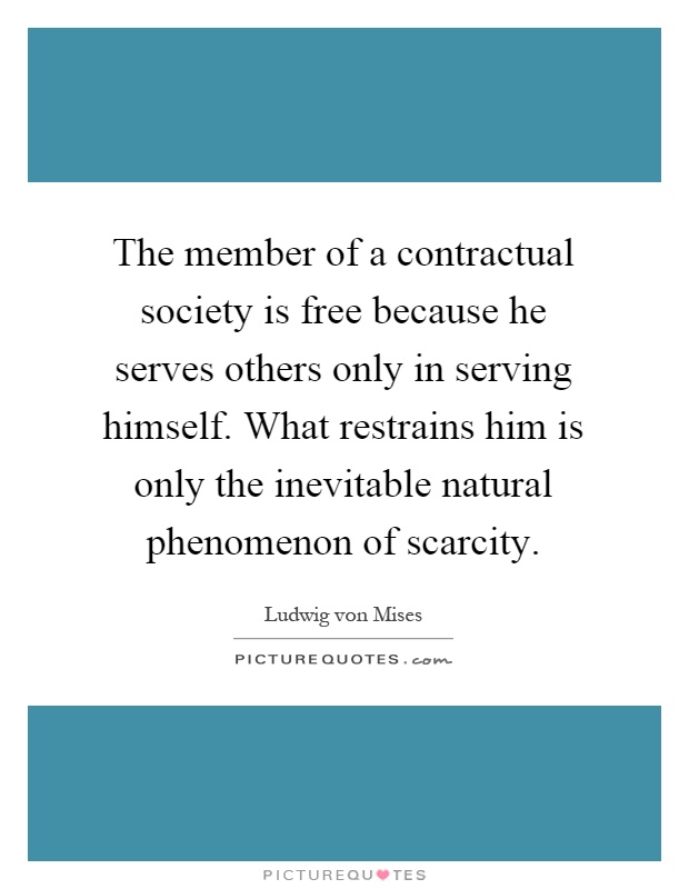 The member of a contractual society is free because he serves others only in serving himself. What restrains him is only the inevitable natural phenomenon of scarcity Picture Quote #1