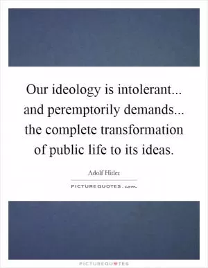 Our ideology is intolerant... and peremptorily demands... the complete transformation of public life to its ideas Picture Quote #1