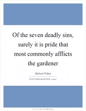 Of the seven deadly sins, surely it is pride that most commonly afflicts the gardener Picture Quote #1