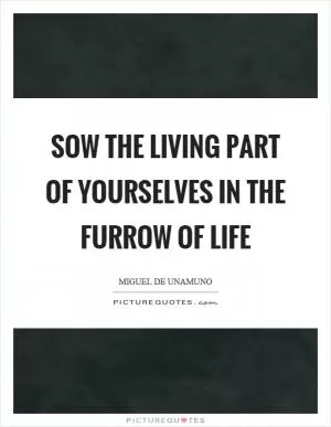 Sow the living part of yourselves in the furrow of life Picture Quote #1