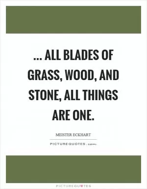 ... all blades of grass, wood, and stone, all things are One Picture Quote #1