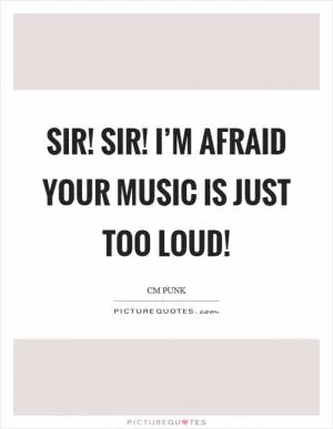 Sir! Sir! I’m afraid your music is just too loud! Picture Quote #1
