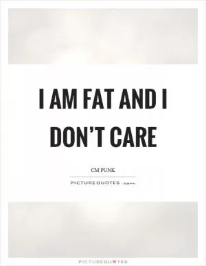 I am fat and I don’t care Picture Quote #1