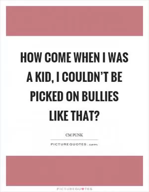 How come when I was a kid, I couldn’t be picked on bullies like that? Picture Quote #1
