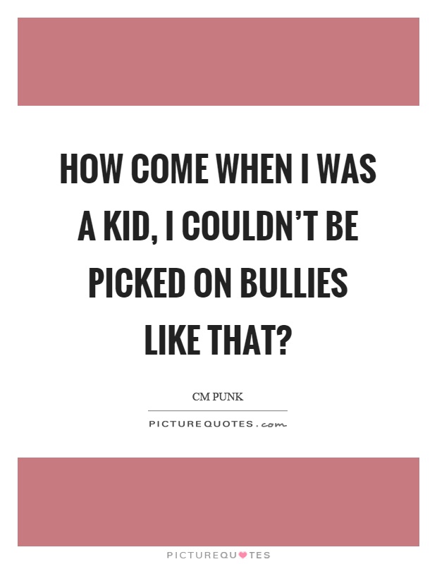 How come when I was a kid, I couldn't be picked on bullies like that? Picture Quote #1