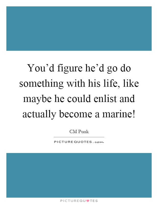 You'd figure he'd go do something with his life, like maybe he could enlist and actually become a marine! Picture Quote #1