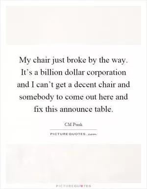 My chair just broke by the way. It’s a billion dollar corporation and I can’t get a decent chair and somebody to come out here and fix this announce table Picture Quote #1