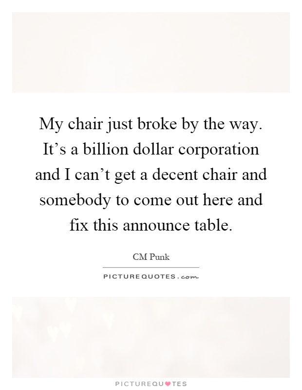 My chair just broke by the way. It's a billion dollar corporation and I can't get a decent chair and somebody to come out here and fix this announce table Picture Quote #1