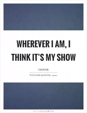 Wherever I am, I think it’s my show Picture Quote #1