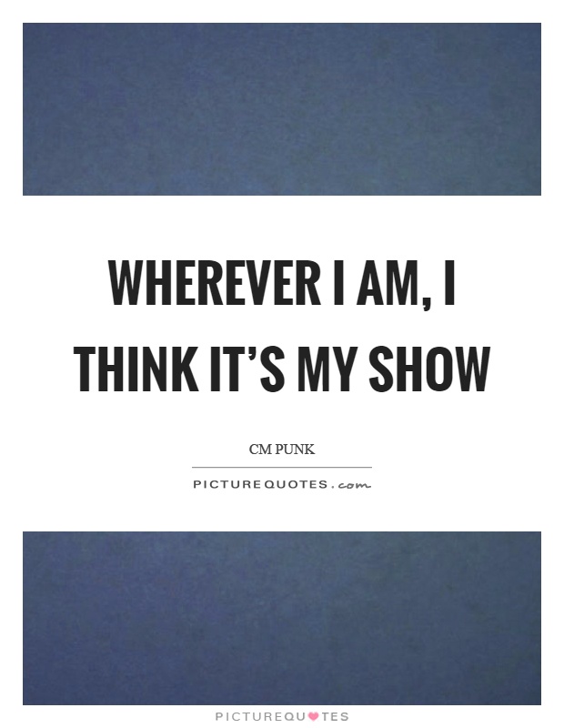 Wherever I am, I think it's my show Picture Quote #1