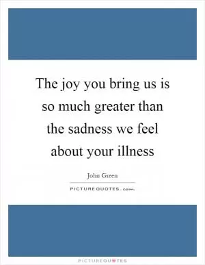 The joy you bring us is so much greater than the sadness we feel about your illness Picture Quote #1