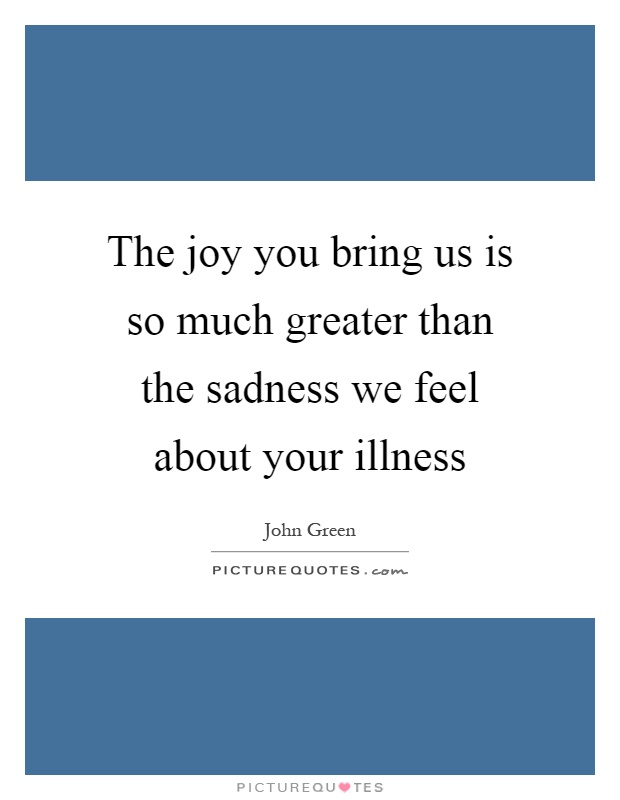 The joy you bring us is so much greater than the sadness we feel about your illness Picture Quote #1