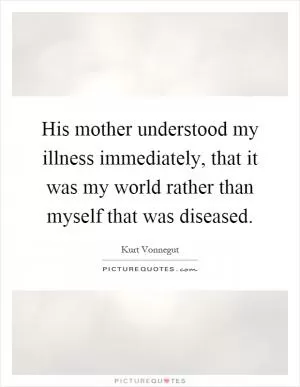 His mother understood my illness immediately, that it was my world rather than myself that was diseased Picture Quote #1