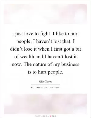 I just love to fight. I like to hurt people. I haven’t lost that. I didn’t lose it when I first got a bit of wealth and I haven’t lost it now. The nature of my business is to hurt people Picture Quote #1