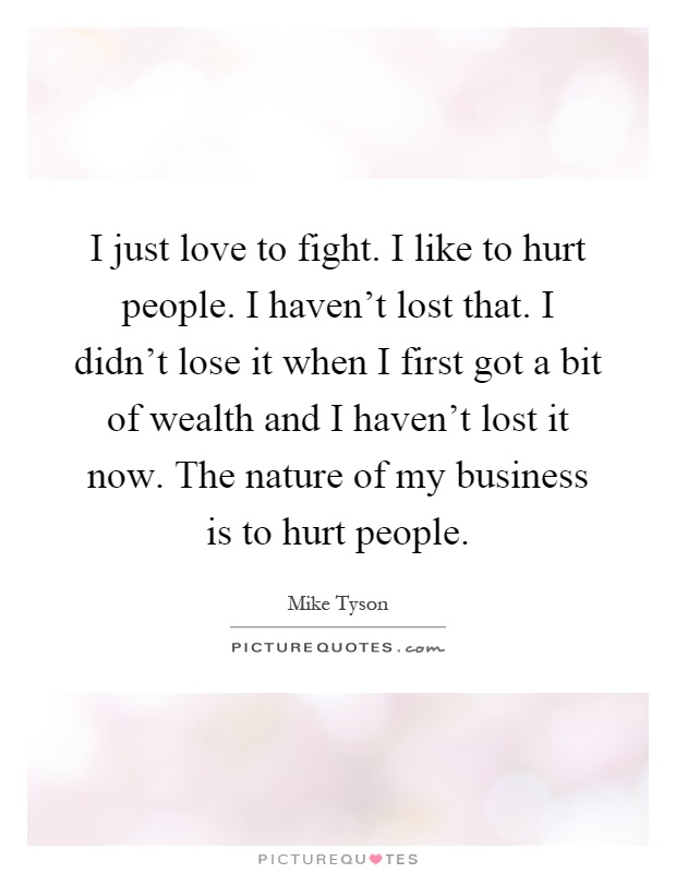 I just love to fight. I like to hurt people. I haven't lost that. I didn't lose it when I first got a bit of wealth and I haven't lost it now. The nature of my business is to hurt people Picture Quote #1