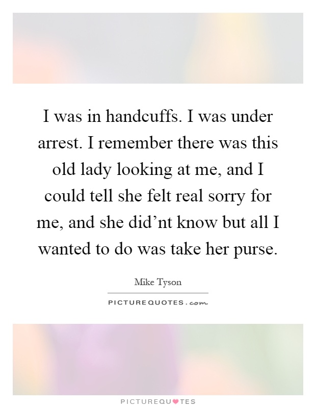 I was in handcuffs. I was under arrest. I remember there was this old lady looking at me, and I could tell she felt real sorry for me, and she did'nt know but all I wanted to do was take her purse Picture Quote #1