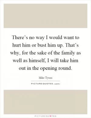 There’s no way I would want to hurt him or bust him up. That’s why, for the sake of the family as well as himself, I will take him out in the opening round Picture Quote #1