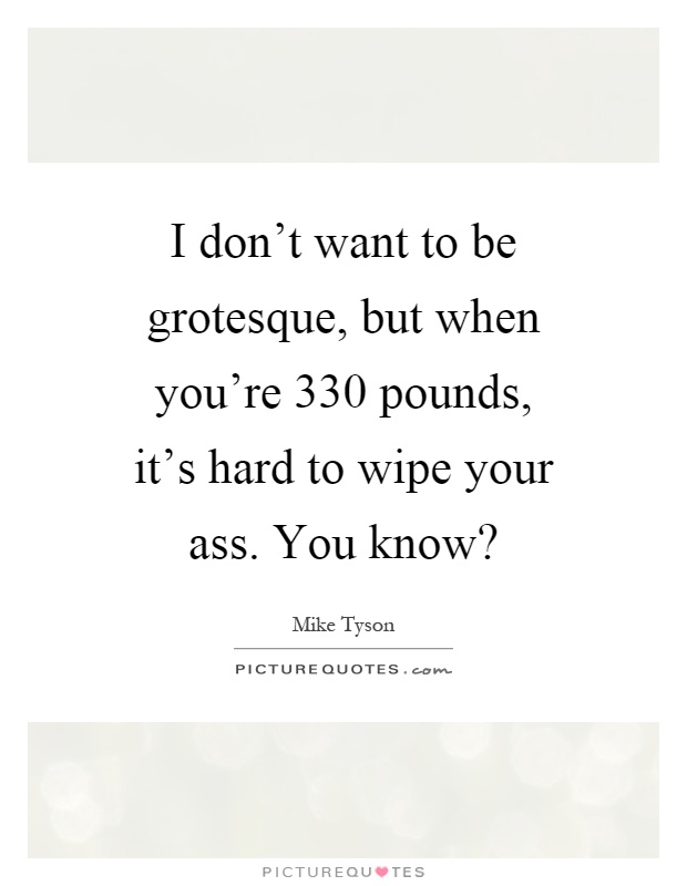 I don't want to be grotesque, but when you're 330 pounds, it's hard to wipe your ass. You know? Picture Quote #1
