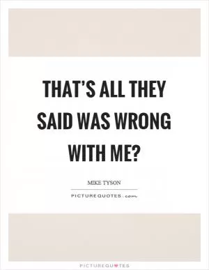 That’s all they said was wrong with me? Picture Quote #1