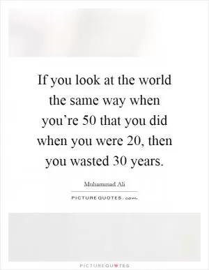 If you look at the world the same way when you’re 50 that you did when you were 20, then you wasted 30 years Picture Quote #1