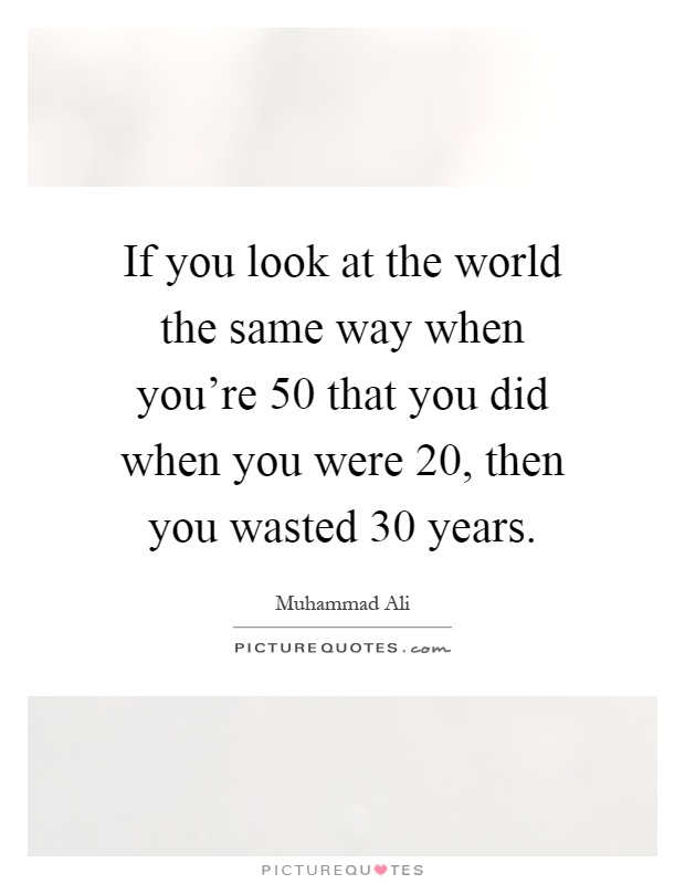 If you look at the world the same way when you're 50 that you did when you were 20, then you wasted 30 years Picture Quote #1