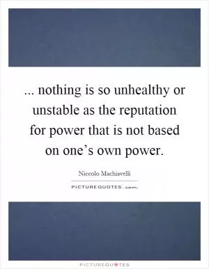 ... nothing is so unhealthy or unstable as the reputation for power that is not based on one’s own power Picture Quote #1