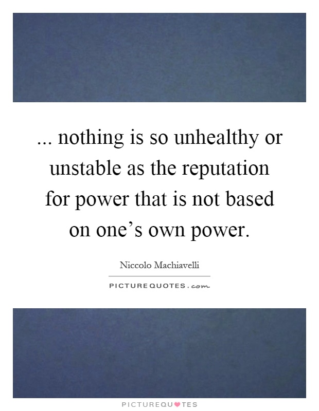 ... nothing is so unhealthy or unstable as the reputation for power that is not based on one's own power Picture Quote #1