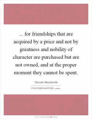 ... for friendships that are acquired by a price and not by greatness and nobility of character are purchased but are not owned, and at the proper moment they cannot be spent Picture Quote #1
