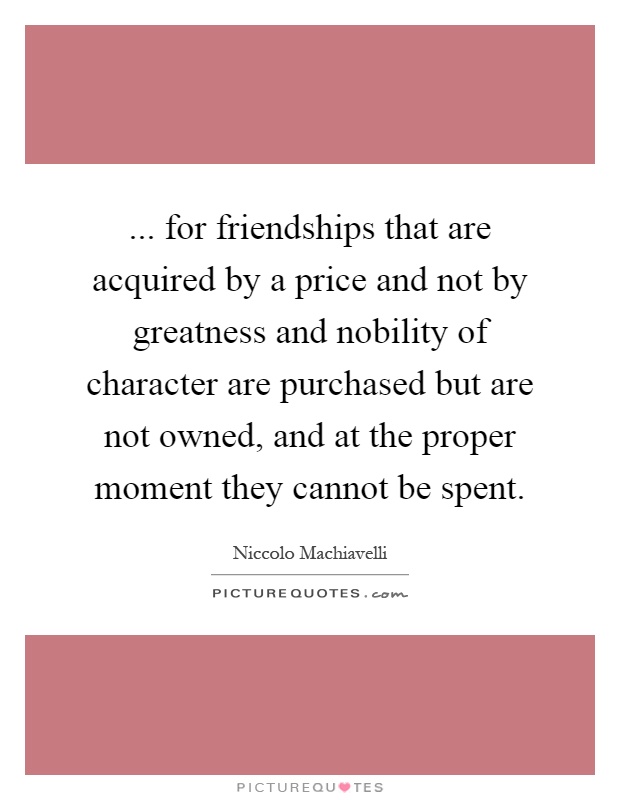... for friendships that are acquired by a price and not by greatness and nobility of character are purchased but are not owned, and at the proper moment they cannot be spent Picture Quote #1