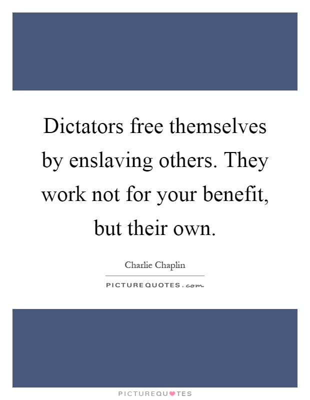Dictators free themselves by enslaving others. They work not for your benefit, but their own Picture Quote #1