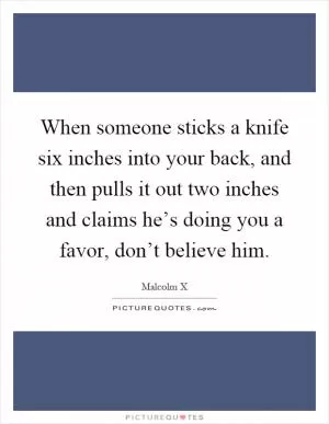 When someone sticks a knife six inches into your back, and then pulls it out two inches and claims he’s doing you a favor, don’t believe him Picture Quote #1