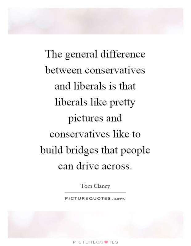 The general difference between conservatives and liberals is that liberals like pretty pictures and conservatives like to build bridges that people can drive across Picture Quote #1